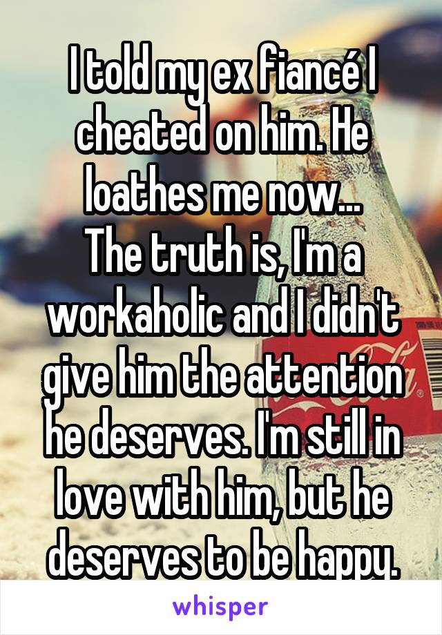 I told my ex fiancé I cheated on him. He loathes me now...
The truth is, I'm a workaholic and I didn't give him the attention he deserves. I'm still in love with him, but he deserves to be happy.