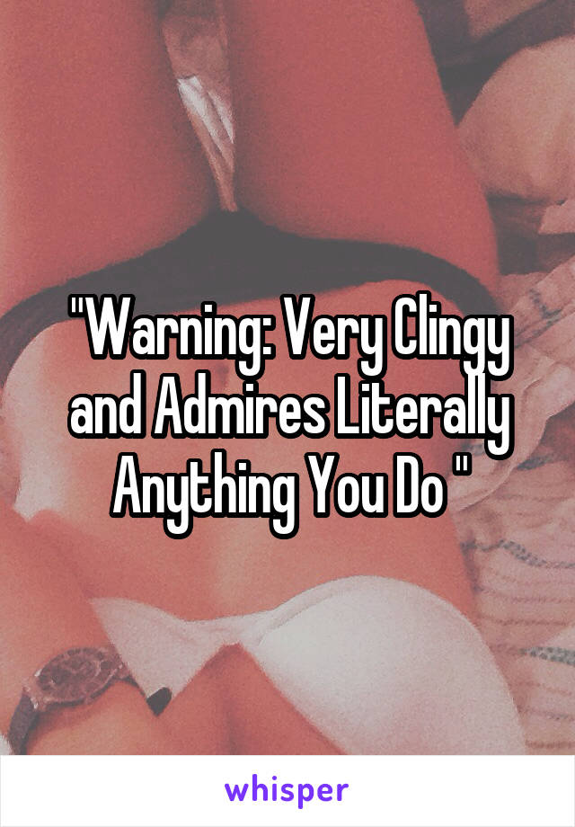 "Warning: Very Clingy and Admires Literally Anything You Do "