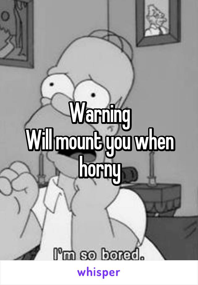 Warning
Will mount you when horny