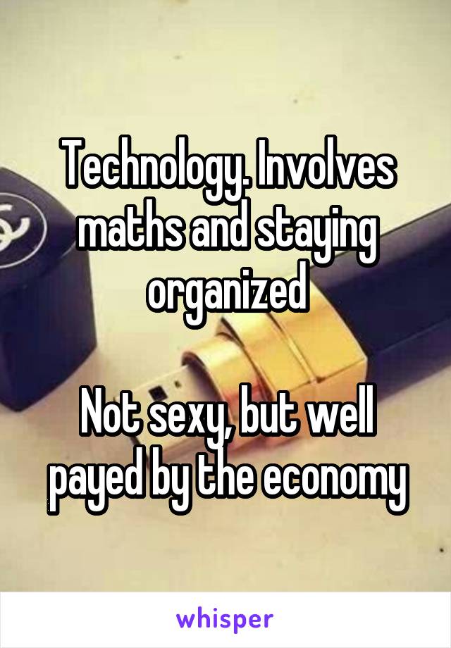 Technology. Involves maths and staying organized

Not sexy, but well payed by the economy