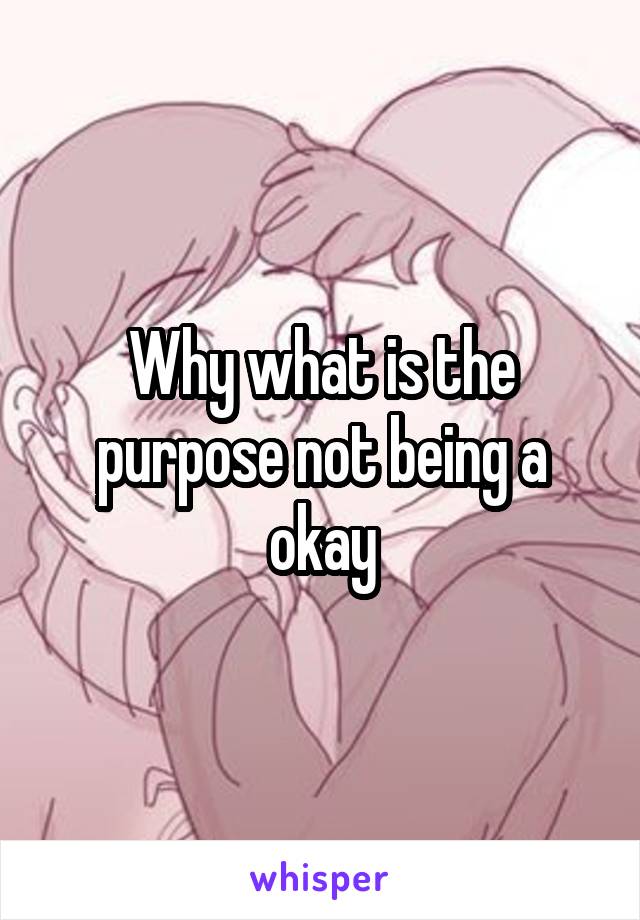 Why what is the purpose not being a okay
