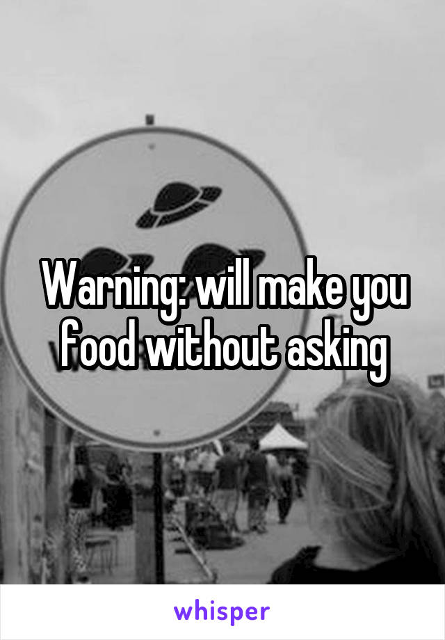 Warning: will make you food without asking