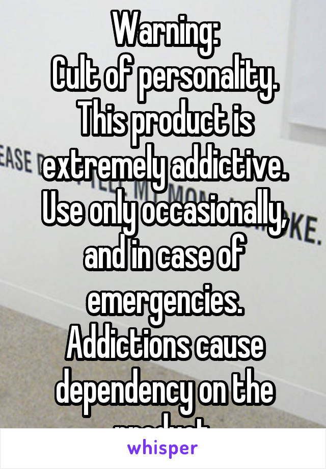 Warning:
Cult of personality. This product is extremely addictive. Use only occasionally, and in case of emergencies. Addictions cause dependency on the product.