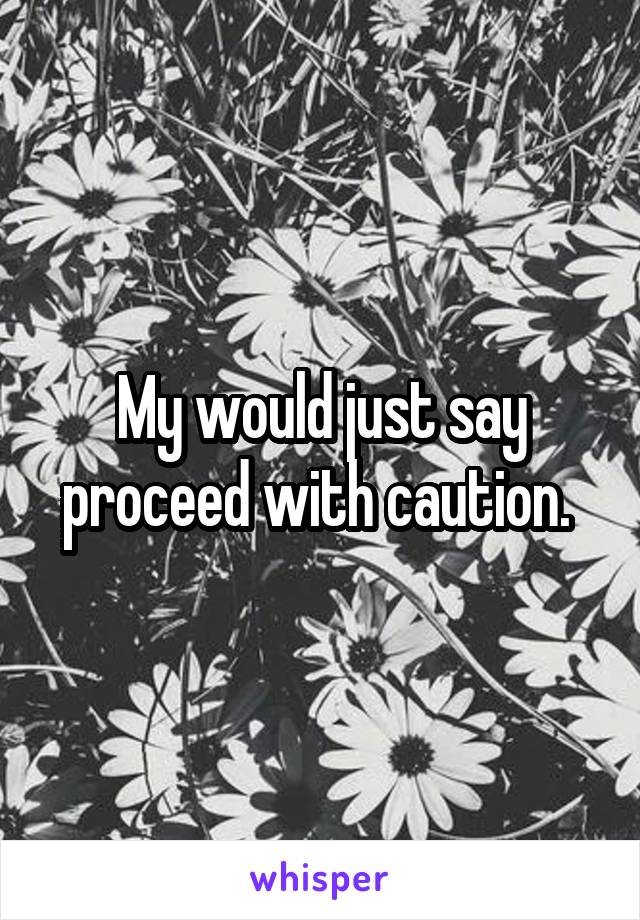 My would just say proceed with caution. 