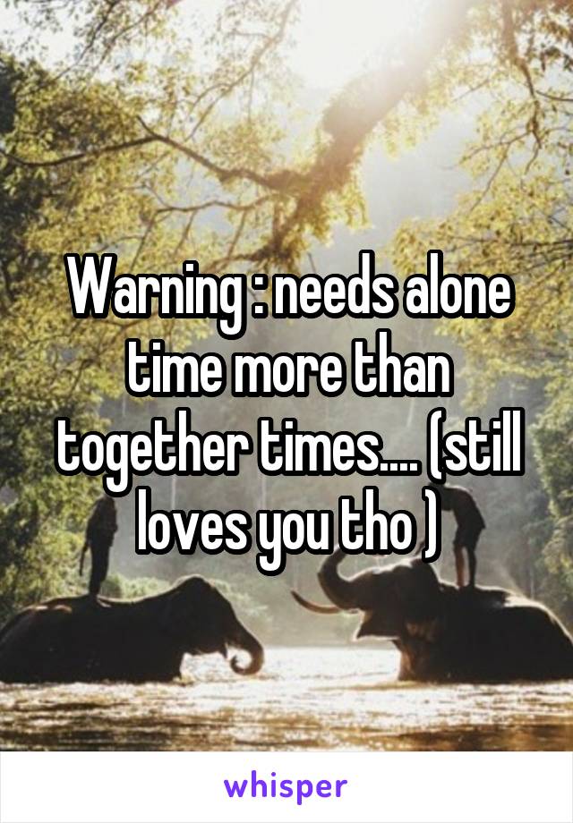 Warning : needs alone time more than together times.... (still loves you tho )