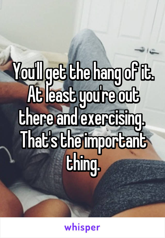 You'll get the hang of it. At least you're out there and exercising.  That's the important thing.