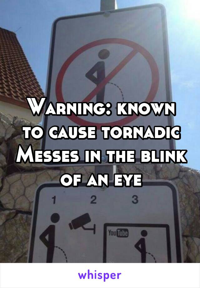 Warning: known to cause tornadic Messes in the blink of an eye