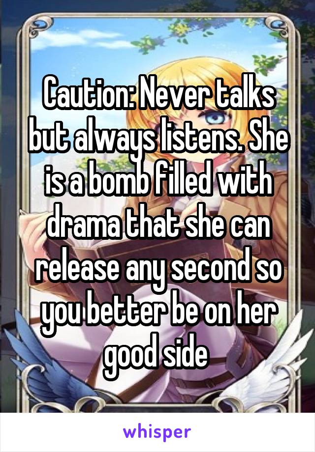 Caution: Never talks but always listens. She is a bomb filled with drama that she can release any second so you better be on her good side 