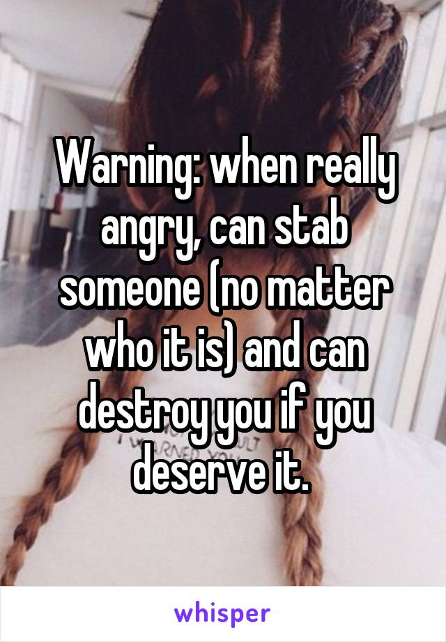 Warning: when really angry, can stab someone (no matter who it is) and can destroy you if you deserve it. 