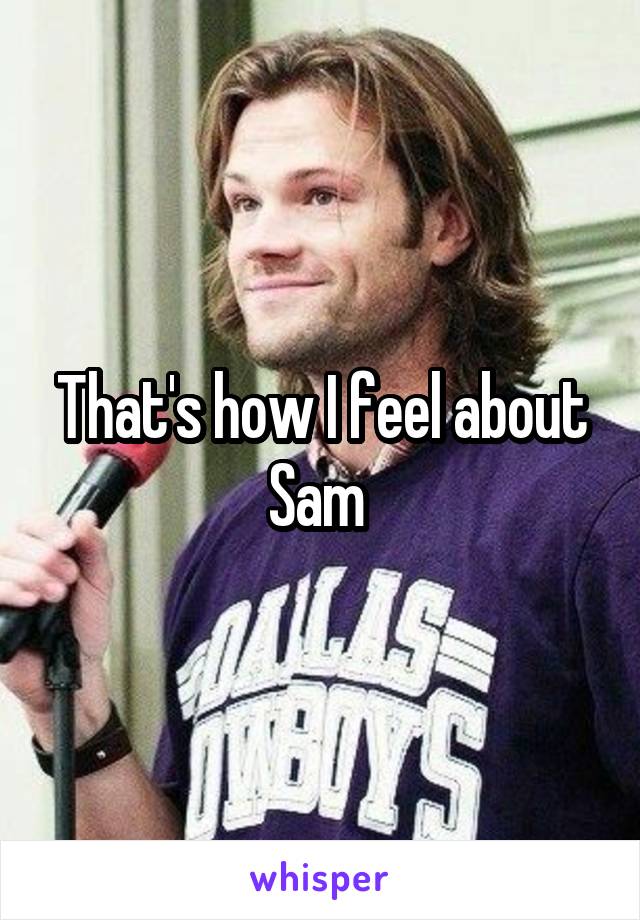 That's how I feel about Sam 