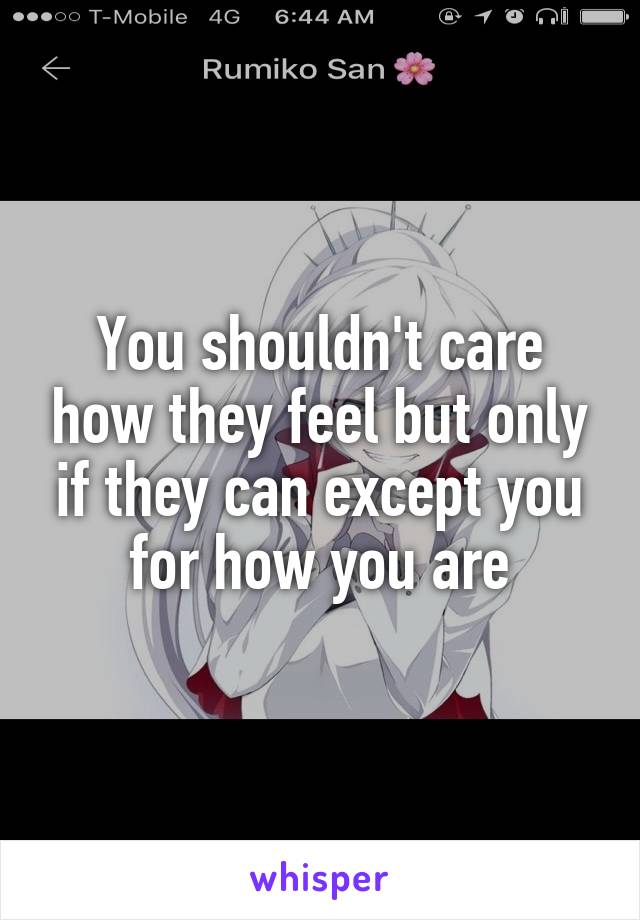 You shouldn't care how they feel but only if they can except you for how you are