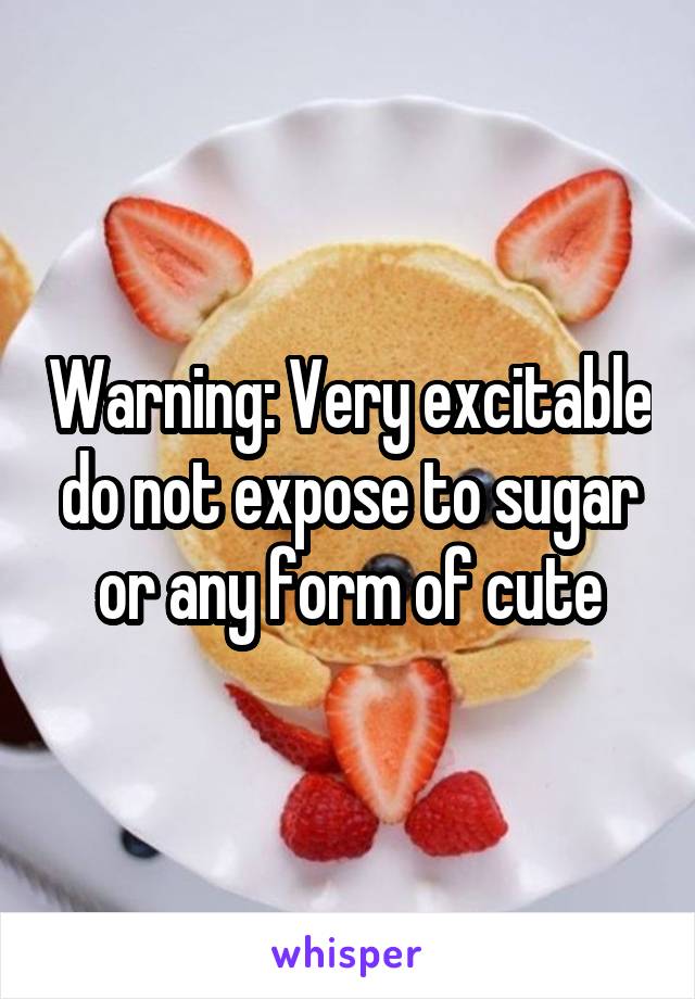 Warning: Very excitable do not expose to sugar or any form of cute