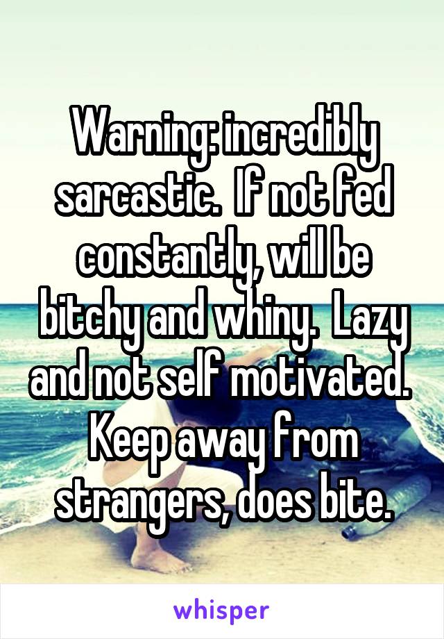 Warning: incredibly sarcastic.  If not fed constantly, will be bitchy and whiny.  Lazy and not self motivated.  Keep away from strangers, does bite.