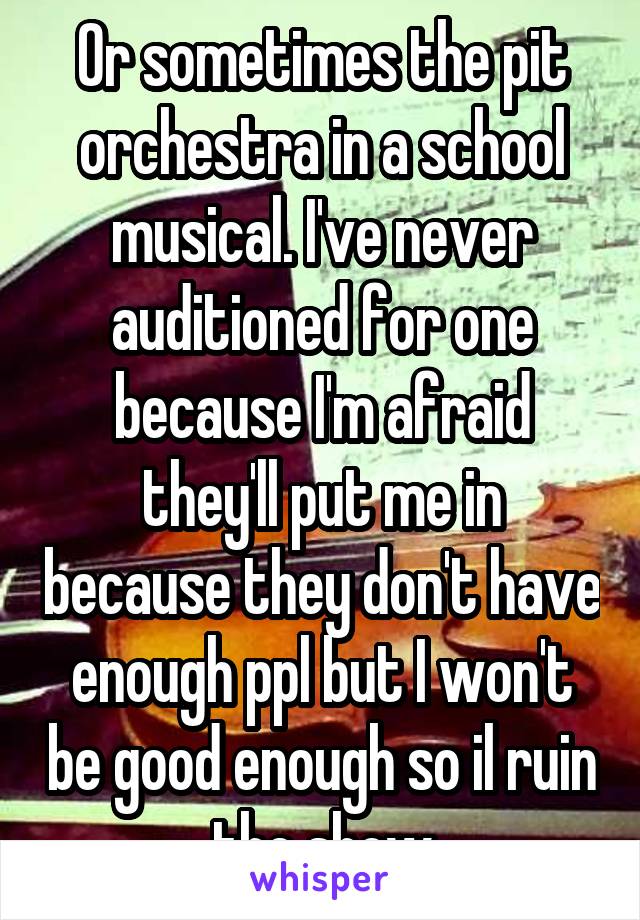 Or sometimes the pit orchestra in a school musical. I've never auditioned for one because I'm afraid they'll put me in because they don't have enough ppl but I won't be good enough so il ruin the show