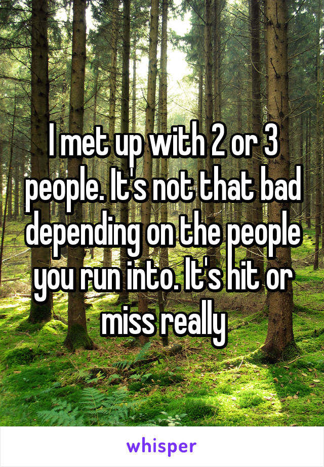 I met up with 2 or 3 people. It's not that bad depending on the people you run into. It's hit or miss really