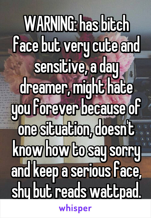 WARNING: has bitch face but very cute and sensitive, a day dreamer, might hate you forever because of one situation, doesn't know how to say sorry and keep a serious face, shy but reads wattpad.