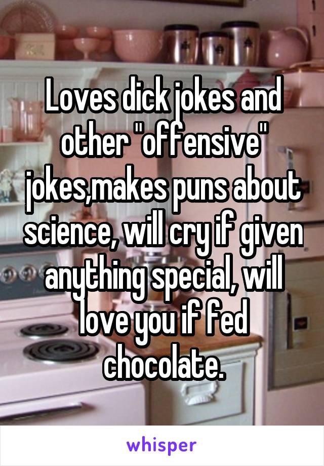 Loves dick jokes and other "offensive" jokes,makes puns about science, will cry if given anything special, will love you if fed chocolate.