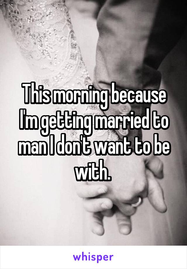 This morning because I'm getting married to man I don't want to be with. 