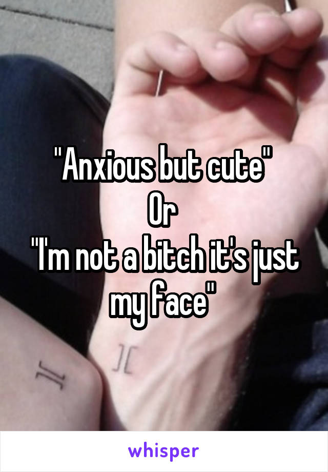 "Anxious but cute" 
Or 
"I'm not a bitch it's just my face" 