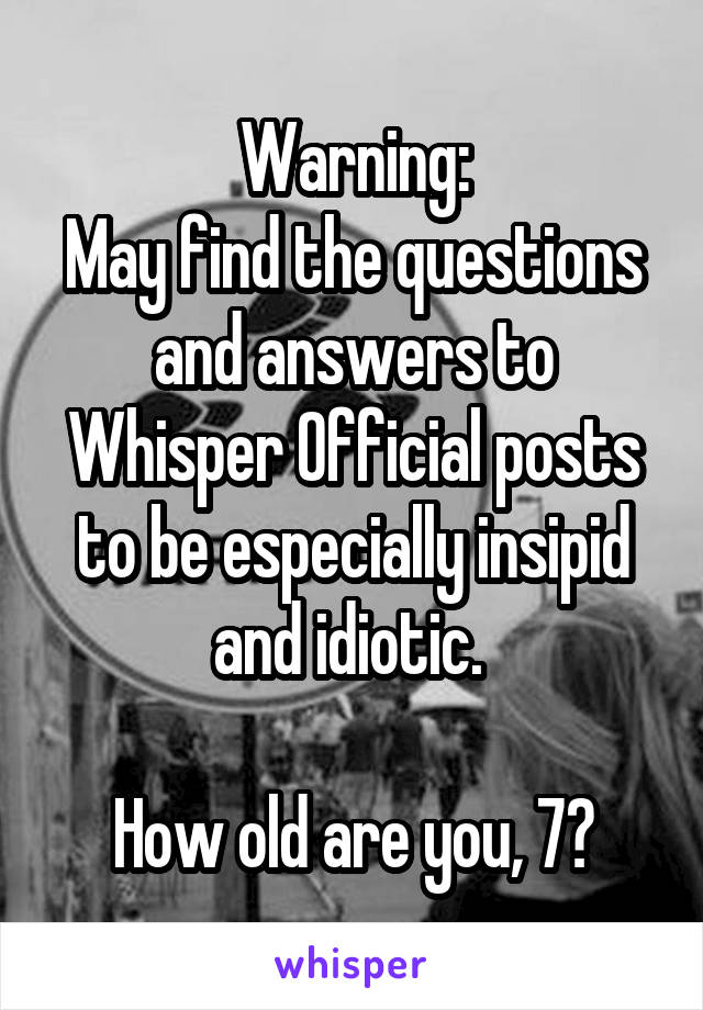 Warning:
May find the questions and answers to Whisper Official posts to be especially insipid and idiotic. 

How old are you, 7?