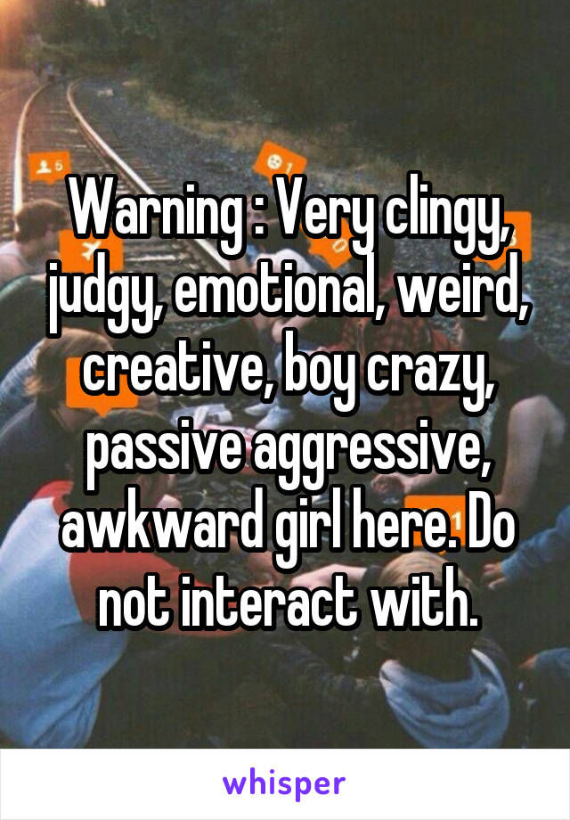 Warning : Very clingy, judgy, emotional, weird, creative, boy crazy, passive aggressive, awkward girl here. Do not interact with.