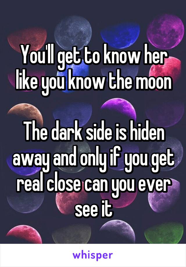 You'll get to know her like you know the moon

The dark side is hiden away and only if you get real close can you ever see it