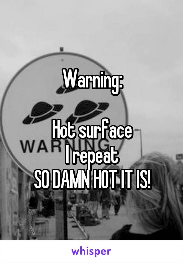 Warning:

Hot surface
I repeat
SO DAMN HOT IT IS!