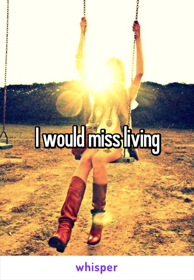 I would miss living