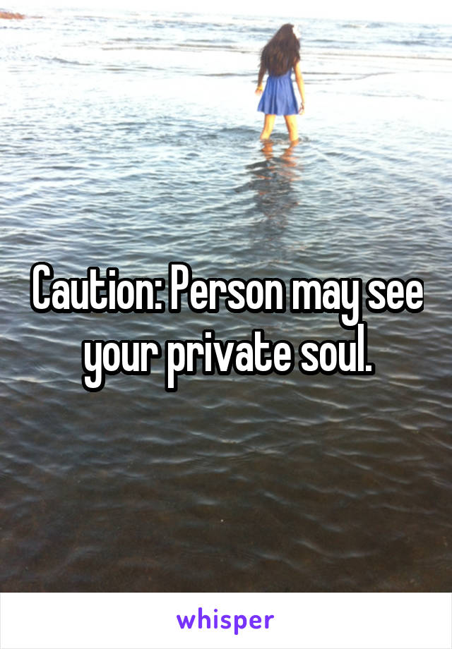 Caution: Person may see your private soul.