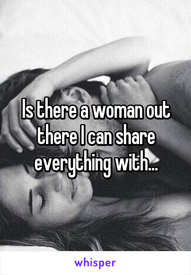 Is there a woman out there I can share everything with...