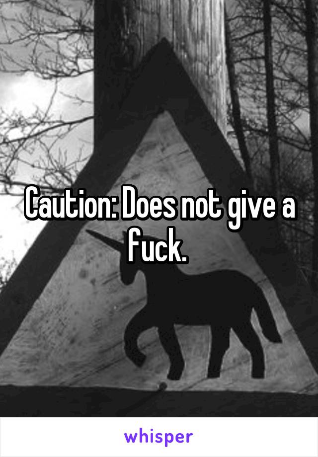 Caution: Does not give a fuck. 