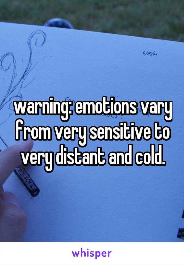 warning: emotions vary from very sensitive to very distant and cold.