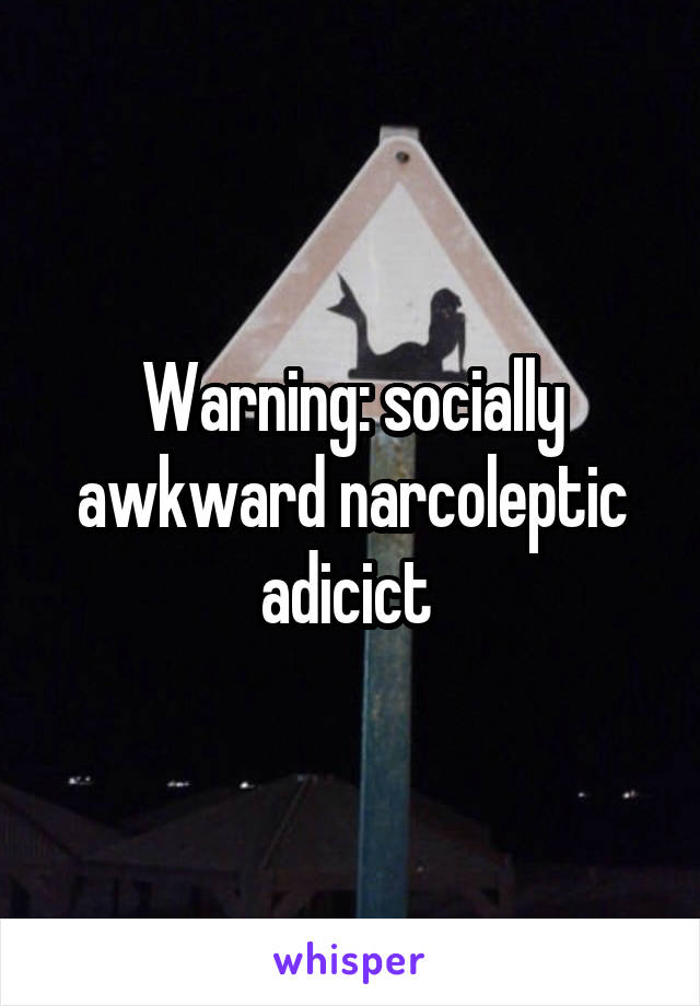 Warning: socially awkward narcoleptic adicict 