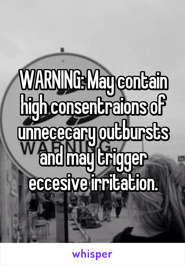 WARNING: May contain high consentraions of unnececary outbursts and may trigger eccesive irritation.