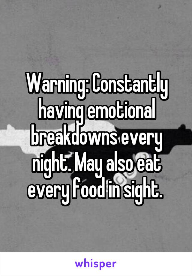 Warning: Constantly having emotional breakdowns every night. May also eat every food in sight. 