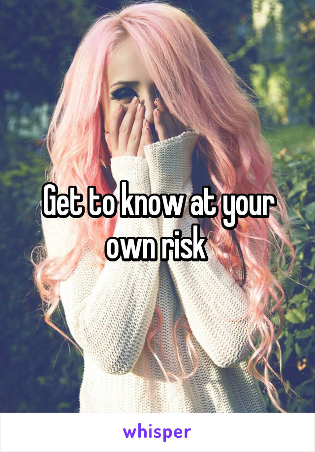 Get to know at your own risk 