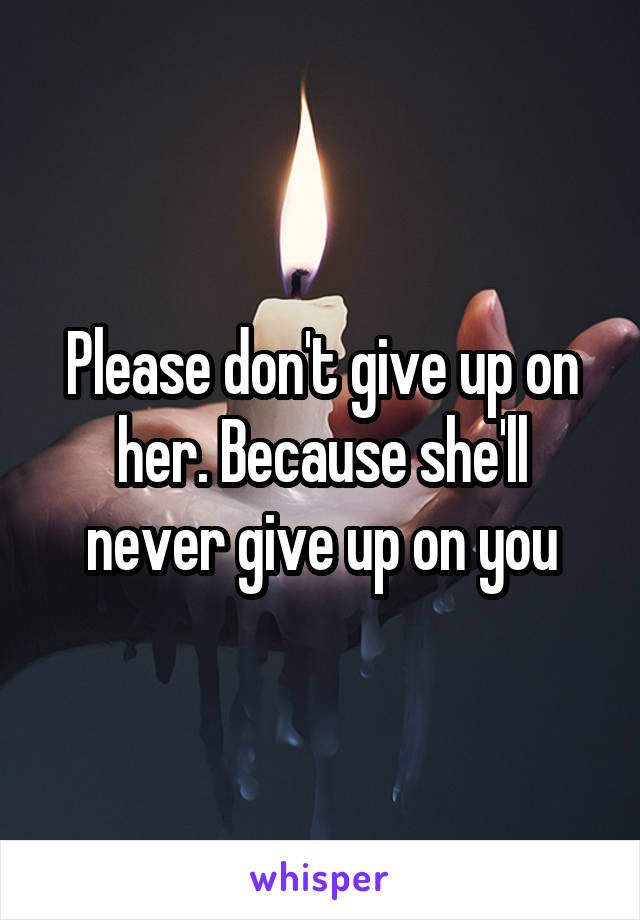 Please don't give up on her. Because she'll never give up on you