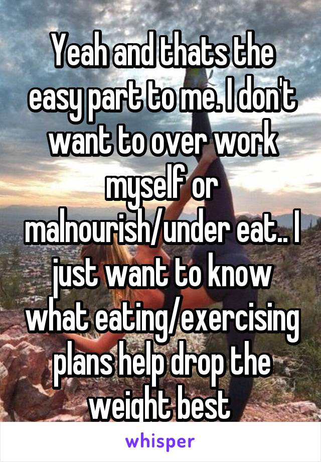 Yeah and thats the easy part to me. I don't want to over work myself or malnourish/under eat.. I just want to know what eating/exercising plans help drop the weight best 