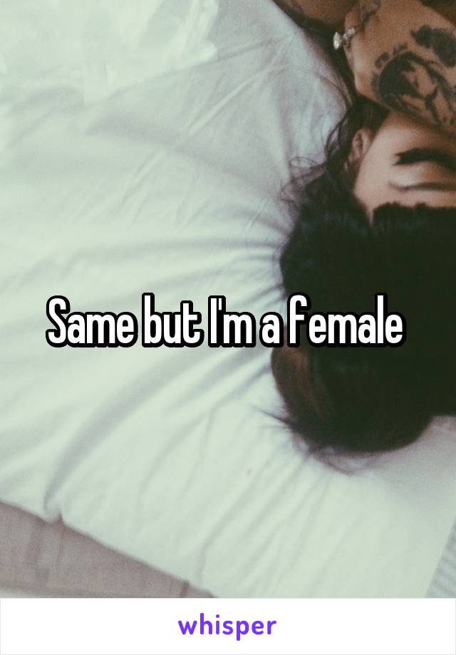 Same but I'm a female 