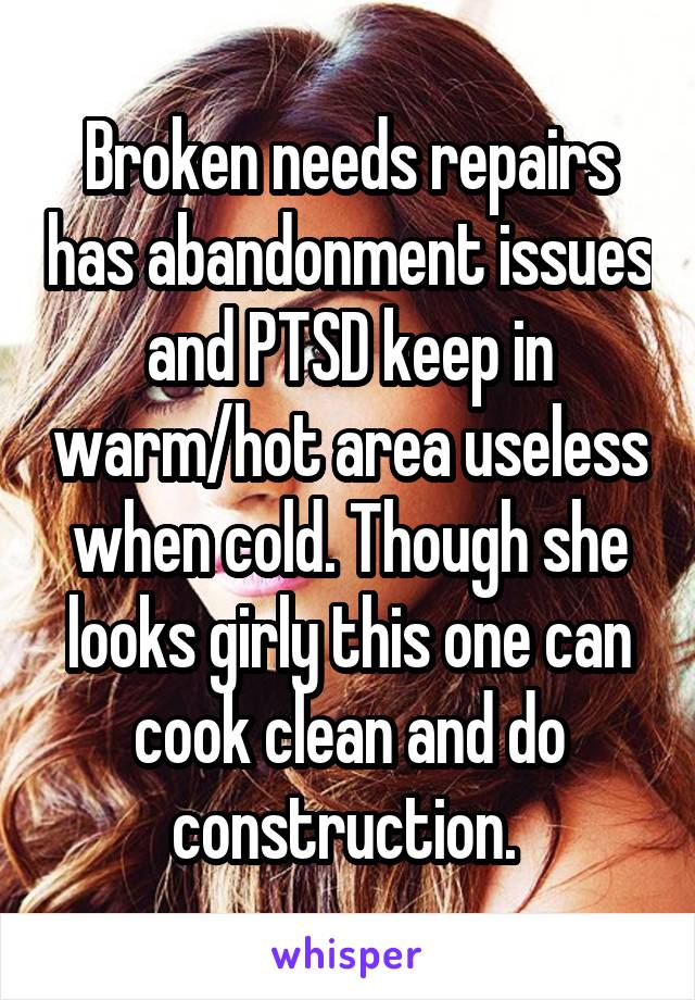 Broken needs repairs has abandonment issues and PTSD keep in warm/hot area useless when cold. Though she looks girly this one can cook clean and do construction. 