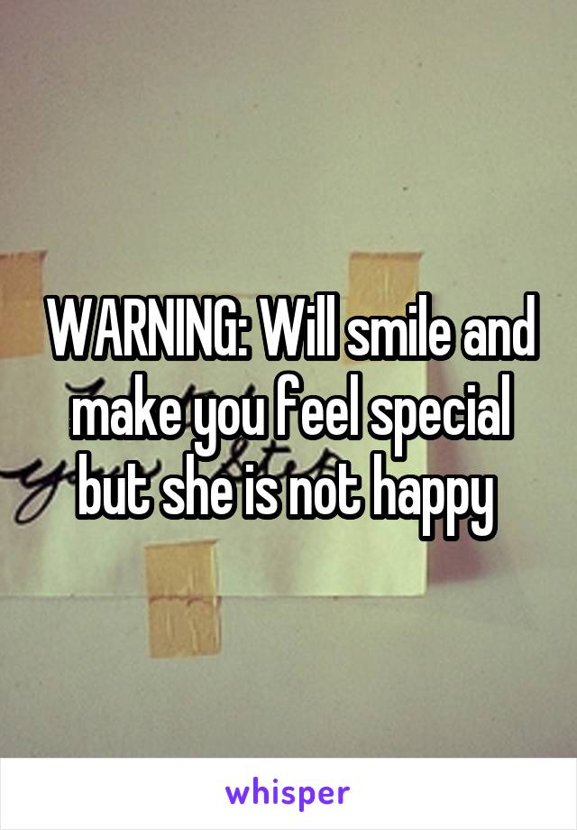 WARNING: Will smile and make you feel special but she is not happy 