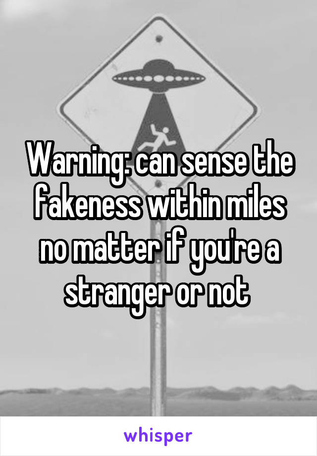 Warning: can sense the fakeness within miles no matter if you're a stranger or not 