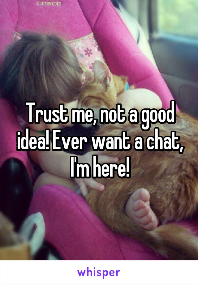 Trust me, not a good idea! Ever want a chat, I'm here!