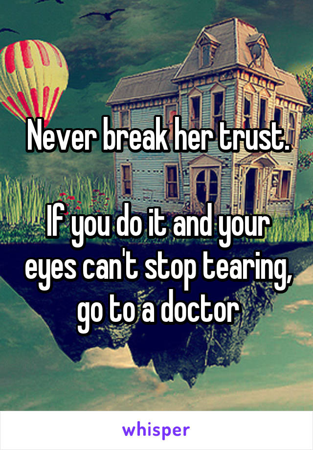 Never break her trust.

If you do it and your eyes can't stop tearing, go to a doctor