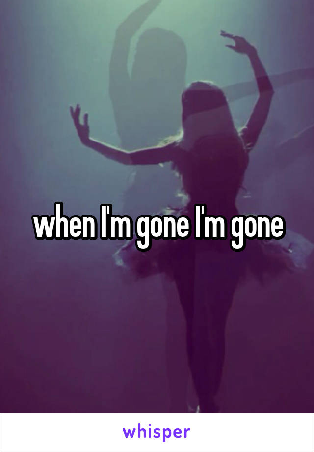 when I'm gone I'm gone