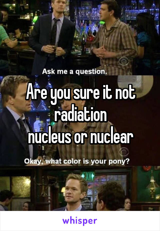 Are you sure it not radiation
nucleus or nuclear