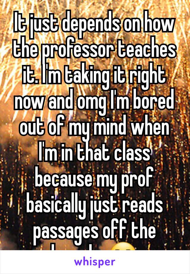 It just depends on how the professor teaches it. I'm taking it right now and omg I'm bored out of my mind when I'm in that class because my prof basically just reads passages off the board… 😑