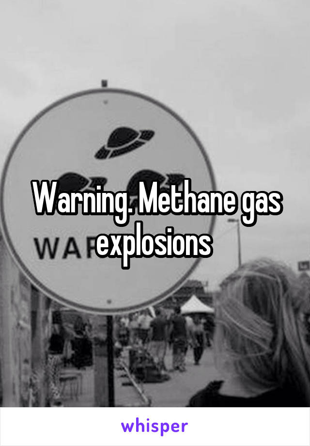 Warning. Methane gas explosions 