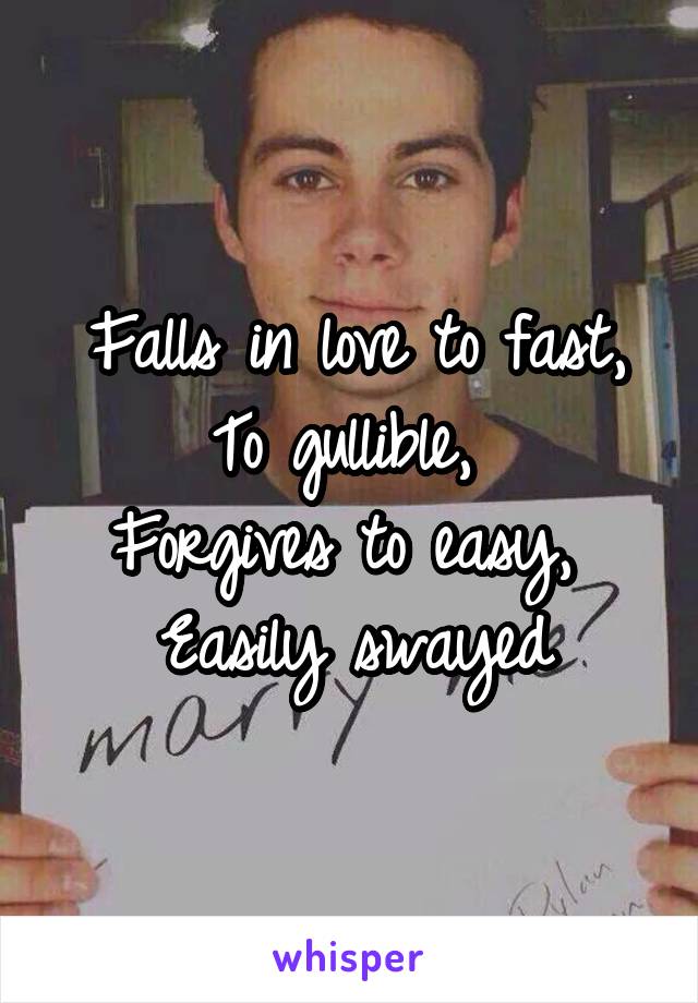 Falls in love to fast,
 To gullible,  
Forgives to easy, 
Easily swayed