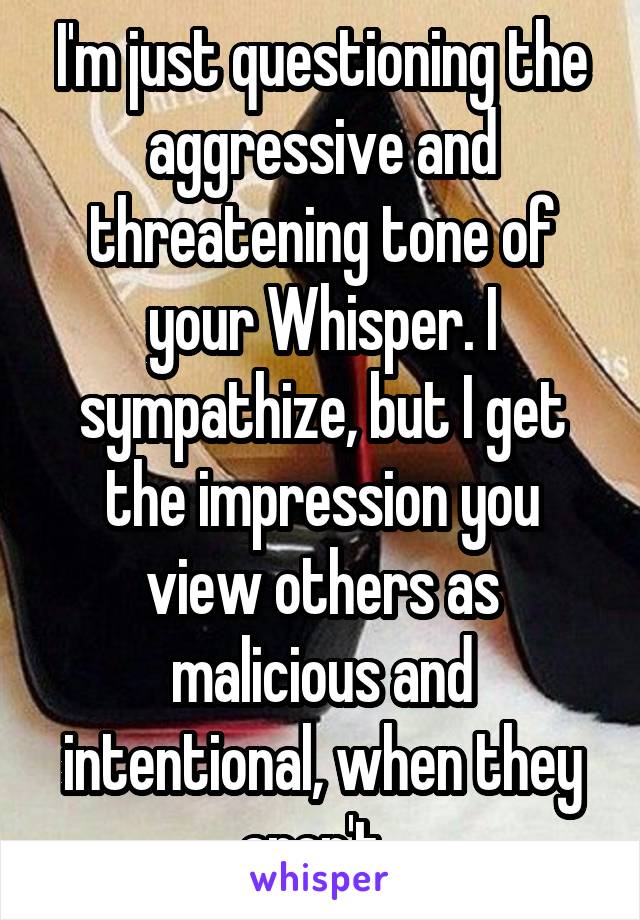 I'm just questioning the aggressive and threatening tone of your Whisper. I sympathize, but I get the impression you view others as malicious and intentional, when they aren't. 